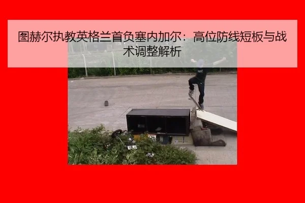 图赫尔执教英格兰首负塞内加尔：高位防线短板与战术调整解析