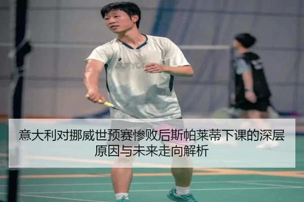 意大利对挪威世预赛惨败后斯帕莱蒂下课的深层原因与未来走向解析