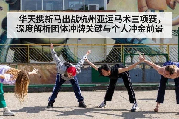 华天携新马出战杭州亚运马术三项赛，深度解析团体冲牌关键与个人冲金前景