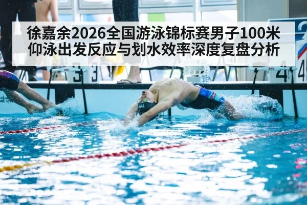 徐嘉余2026全国游泳锦标赛男子100米仰泳出发反应与划水效率深度复盘分析