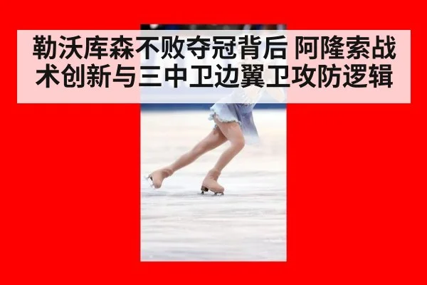 勒沃库森不败夺冠背后 阿隆索战术创新与三中卫边翼卫攻防逻辑